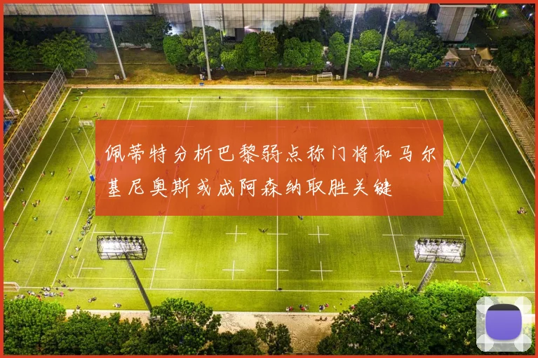 佩蒂特分析巴黎弱点称门将和马尔基尼奥斯或成阿森纳取胜关键
