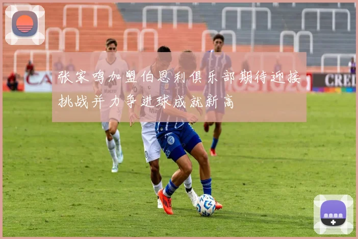 张家鸣加盟伯恩利俱乐部期待迎接挑战并力争进球成就新高