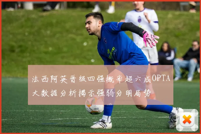 法西阿英晋级四强概率超六成OPTA大数据分析揭示强弱分明局势