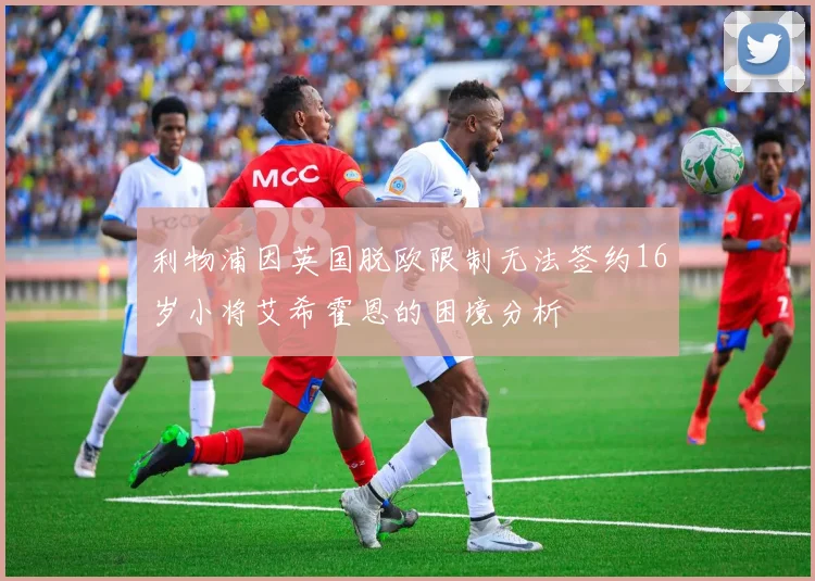 利物浦因英国脱欧限制无法签约16岁小将艾希霍恩的困境分析