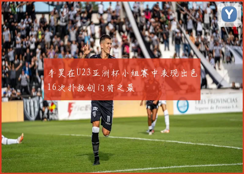 李昊在U23亚洲杯小组赛中表现出色16次扑救创门将之最