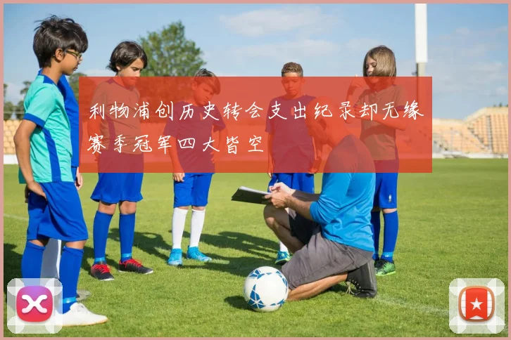 利物浦创历史转会支出纪录却无缘赛季冠军四大皆空