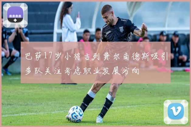 巴萨17岁小将吉列费尔南德斯吸引多队关注考虑职业发展方向