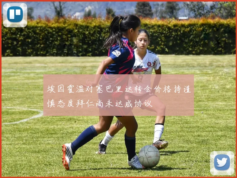 埃因霍温对塞巴里达转会价格持谨慎态度拜仁尚未达成协议