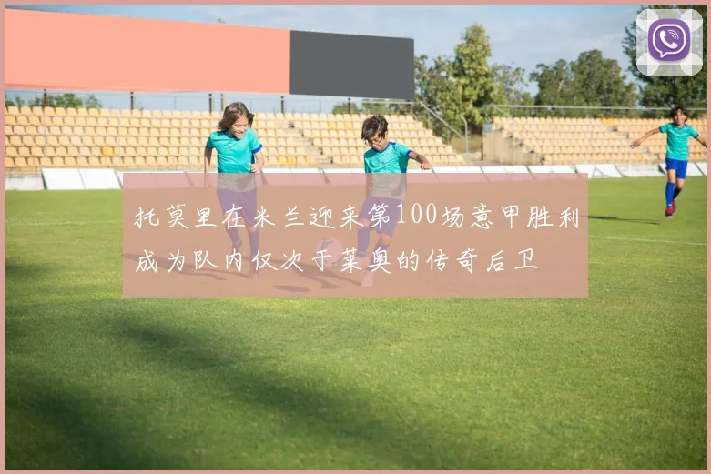 托莫里在米兰迎来第100场意甲胜利成为队内仅次于莱奥的传奇后卫