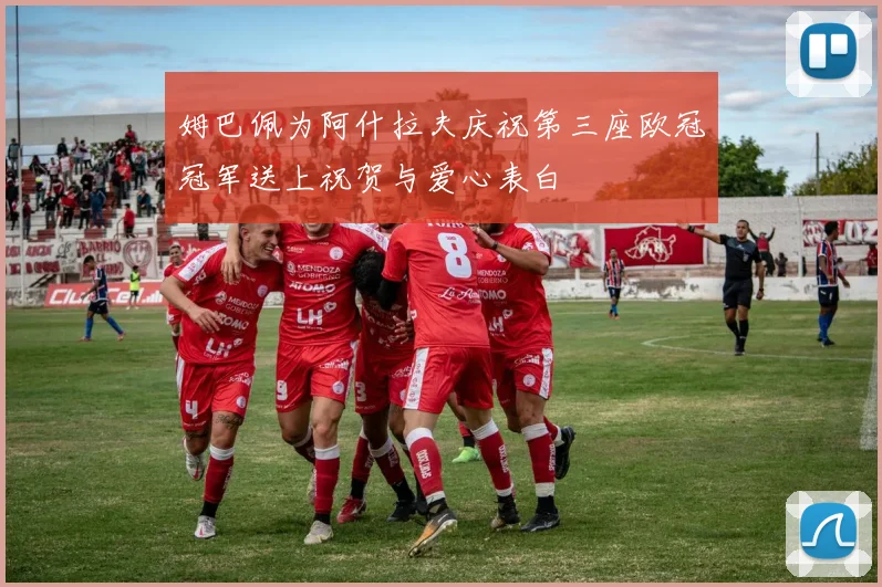 姆巴佩为阿什拉夫庆祝第三座欧冠冠军送上祝贺与爱心表白
