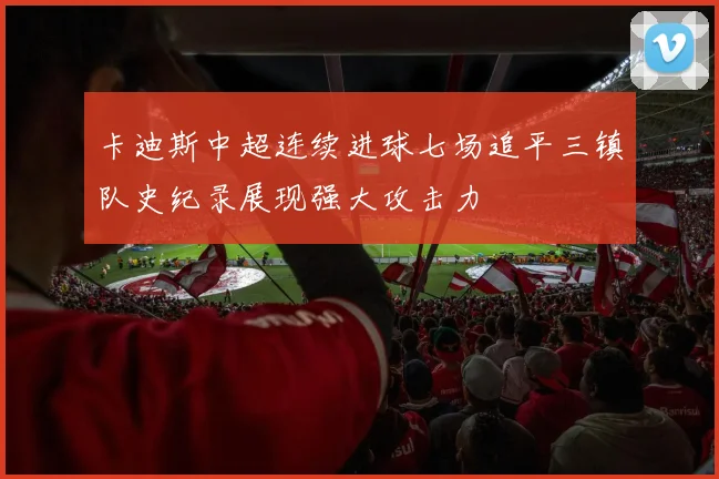 卡迪斯中超连续进球七场追平三镇队史纪录展现强大攻击力