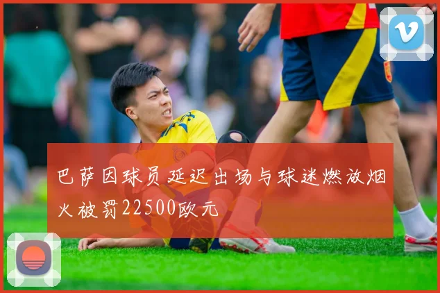 巴萨因球员延迟出场与球迷燃放烟火被罚22500欧元