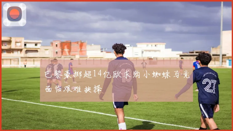 巴黎豪掷超14亿欧求购小蜘蛛马竞面临艰难抉择