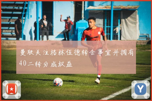 曼联关注格林伍德转会事宜并拥有40二转分成权益
