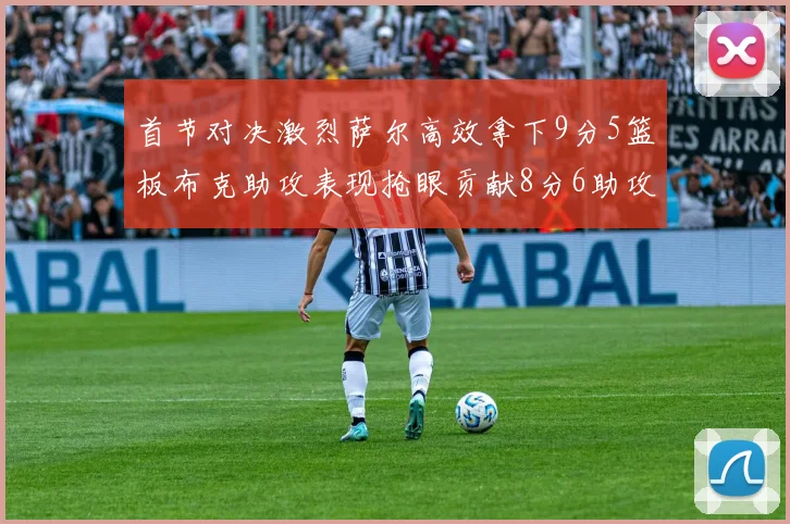 首节对决激烈萨尔高效拿下9分5篮板布克助攻表现抢眼贡献8分6助攻