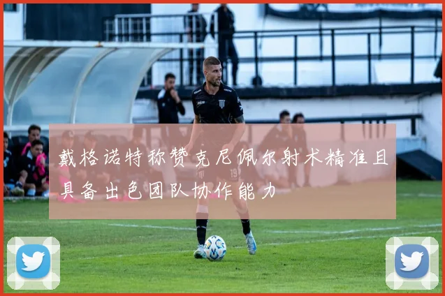 戴格诺特称赞克尼佩尔射术精准且具备出色团队协作能力
