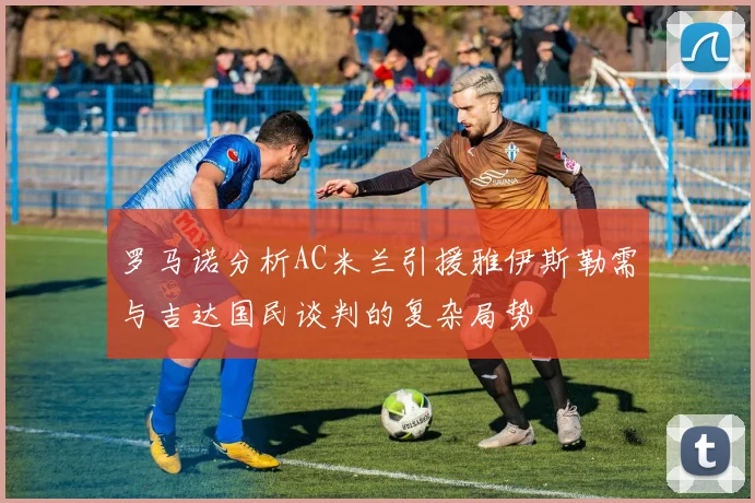 罗马诺分析AC米兰引援雅伊斯勒需与吉达国民谈判的复杂局势