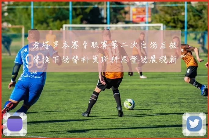 劳塔罗本赛季联赛第二次出场后被替换下场替补莫斯科尼登场展现新机会